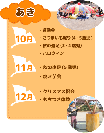 年間行事　秋
10月　運動会/さつまいも堀り(4・5 歳児)/秋の遠足（3・4歳児）/ハロウィン
11月　秋の遠足（5歳児）/焼き芋会
12月　クリスマス祝会/もちつき体験