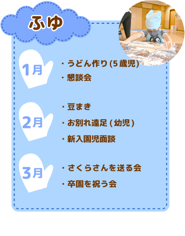 年間行事　冬
1月　うどん作り/懇談会
2月　豆まき/お別れ遠足(幼児)/新入園児面談
3月　さくらさんを送る会/卒園を祝う会